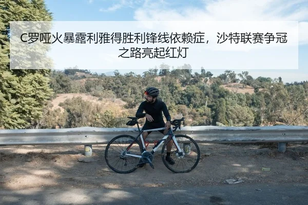 C罗哑火暴露利雅得胜利锋线依赖症，沙特联赛争冠之路亮起红灯