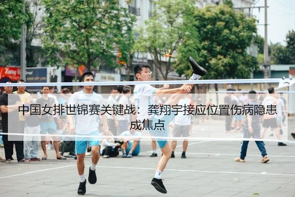 中国女排世锦赛关键战：龚翔宇接应位置伤病隐患成焦点